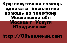 Круглосуточная помощь адвоката. Бесплатная помощь по телефону - Московская обл., Москва г. Услуги » Юридические   